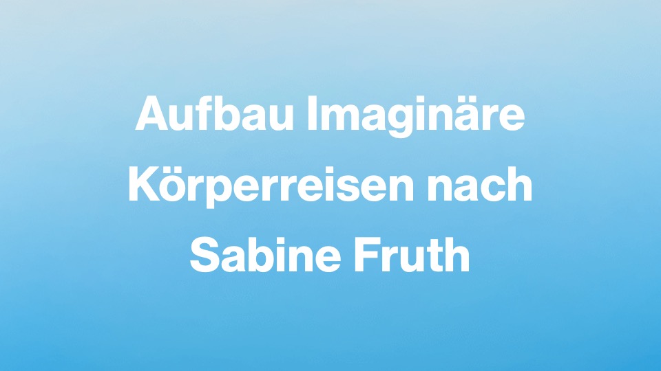 Aufbau imaginäre Körperreisen nach Sabine Fruth, Start 5.6.26
